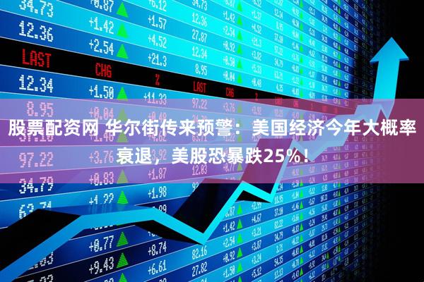 股票配资网 华尔街传来预警：美国经济今年大概率衰退，美股恐暴跌25%！