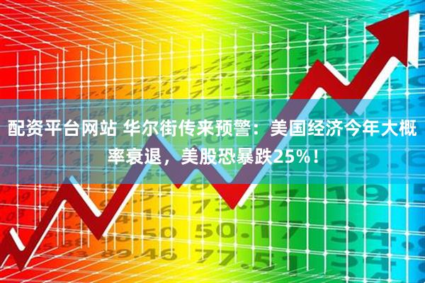 配资平台网站 华尔街传来预警：美国经济今年大概率衰退，美股恐暴跌25%！