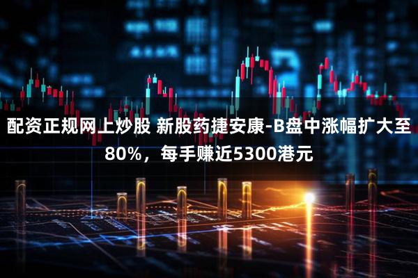 配资正规网上炒股 新股药捷安康-B盘中涨幅扩大至80%，每手赚近5300港元
