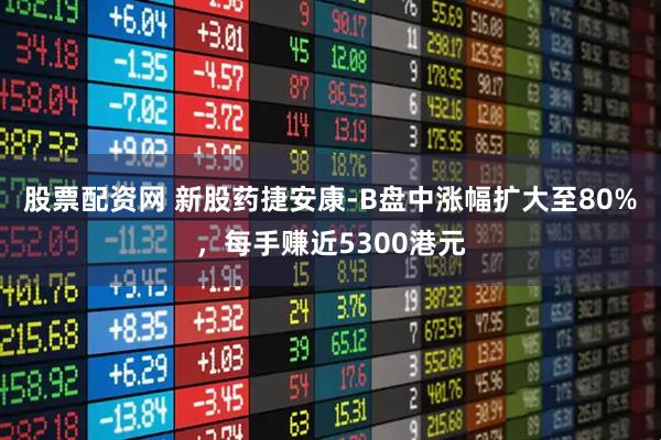 股票配资网 新股药捷安康-B盘中涨幅扩大至80%，每手赚近5300港元