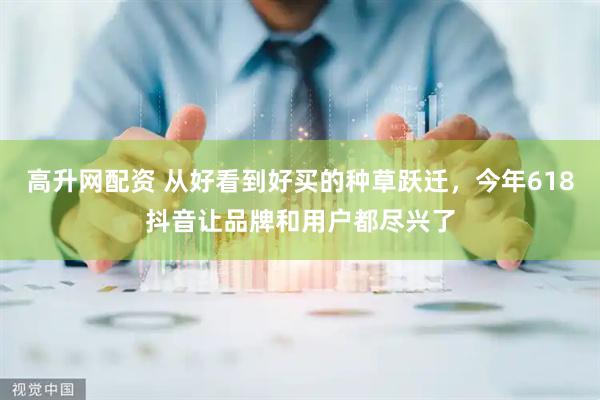 高升网配资 从好看到好买的种草跃迁，今年618抖音让品牌和用户都尽兴了