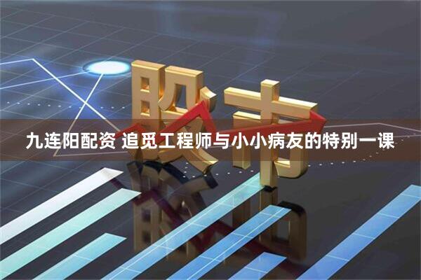 九连阳配资 追觅工程师与小小病友的特别一课