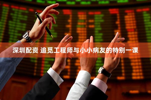 深圳配资 追觅工程师与小小病友的特别一课