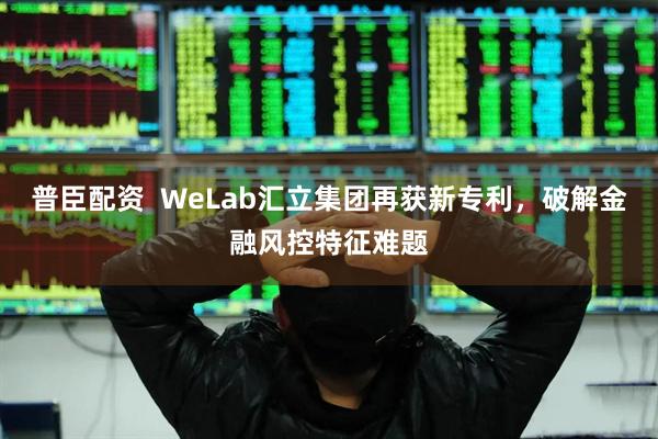 普臣配资  WeLab汇立集团再获新专利，破解金融风控特征难题