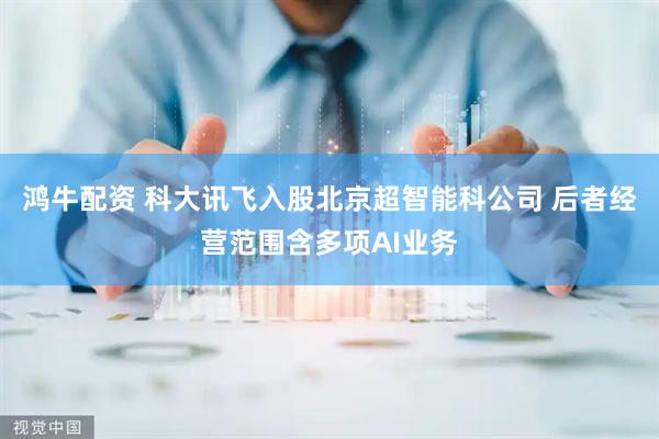 鸿牛配资 科大讯飞入股北京超智能科公司 后者经营范围含多项AI业务
