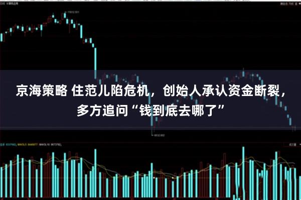 京海策略 住范儿陷危机，创始人承认资金断裂，多方追问“钱到底去哪了”
