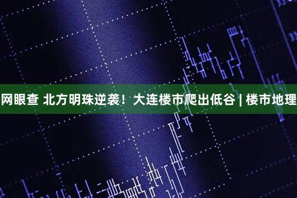 网眼查 北方明珠逆袭！大连楼市爬出低谷 | 楼市地理