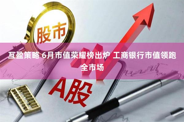 互盈策略 6月市值荣耀榜出炉 工商银行市值领跑全市场