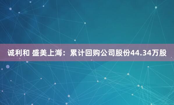 诚利和 盛美上海：累计回购公司股份44.34万股