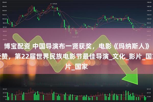 博宝配资 中国导演布一贤获奖，电影《玛纳斯人》受赞，第22届世界民族电影节最佳导演_文化_影片_国家