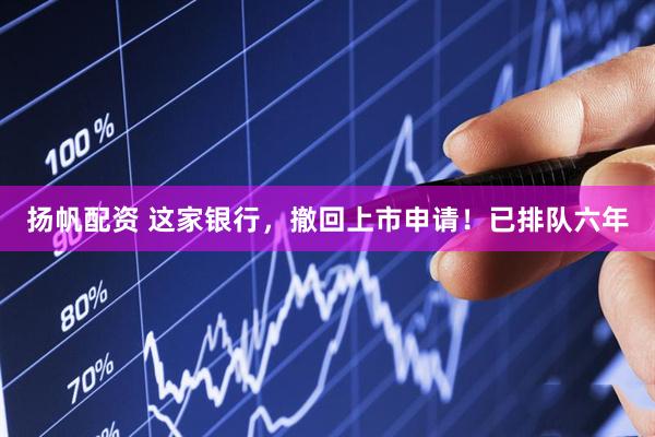 扬帆配资 这家银行，撤回上市申请！已排队六年
