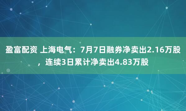 盈富配资 上海电气：7月7日融券净卖出2.16万股，连续3日累计净卖出4.83万股