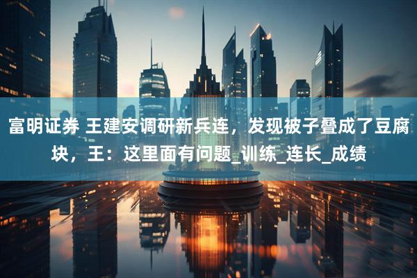 富明证券 王建安调研新兵连，发现被子叠成了豆腐块，王：这里面有问题_训练_连长_成绩