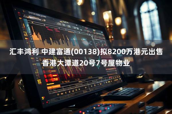汇丰鸿利 中建富通(00138)拟8200万港元出售香港大潭道20号7号屋物业
