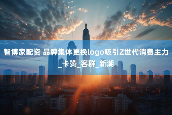 智博家配资 品牌集体更换logo吸引Z世代消费主力_卡赞_客群_新潮
