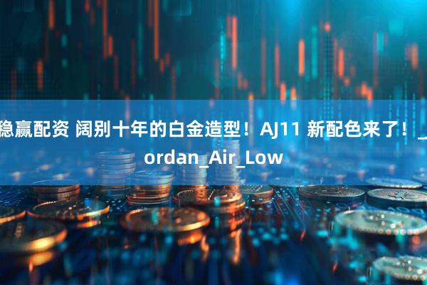 稳赢配资 阔别十年的白金造型！AJ11 新配色来了！_Jordan_Air_Low
