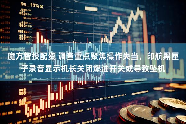 魔方智投配资 调查重点聚焦操作失当，印航黑匣子录音显示机长关闭燃油开关或导致坠机