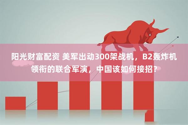 阳光财富配资 美军出动300架战机，B2轰炸机领衔的联合军演，中国该如何接招？