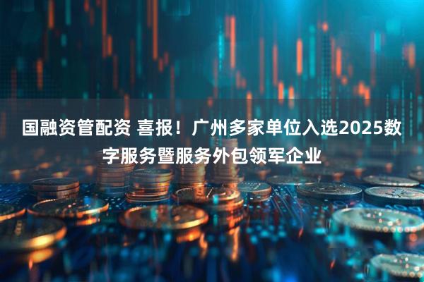 国融资管配资 喜报！广州多家单位入选2025数字服务暨服务外包领军企业