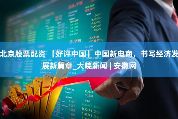北京股票配资 【好评中国】中国新电商，书写经济发展新篇章_大皖新闻 | 安徽网