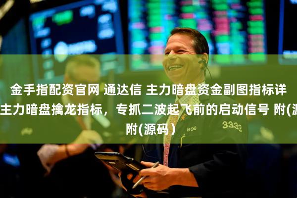 金手指配资官网 通达信 主力暗盘资金副图指标详解:主力暗盘擒龙指标,专抓二波起飞前的启动信号 附(源码)