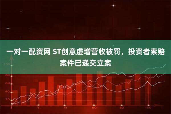 一对一配资网 ST创意虚增营收被罚，投资者索赔案件已递交立案