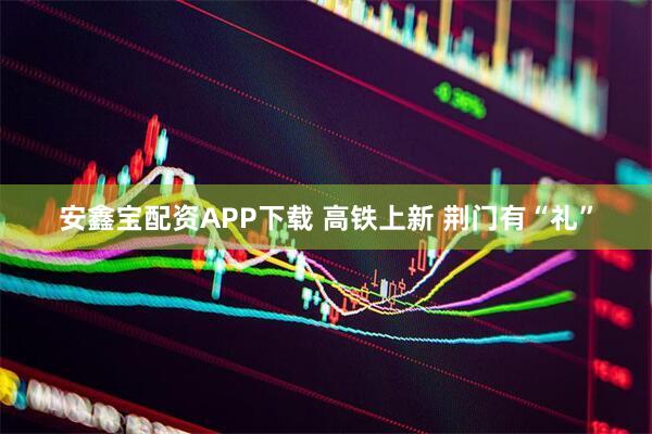 安鑫宝配资APP下载 高铁上新 荆门有“礼”