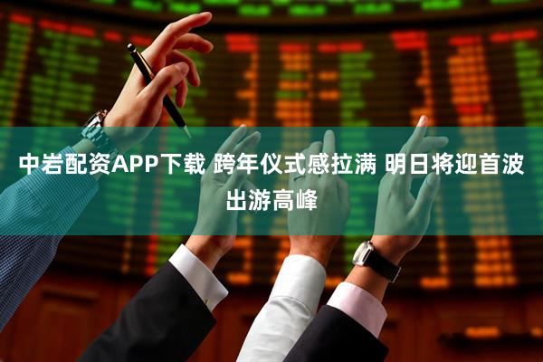 中岩配资APP下载 跨年仪式感拉满 明日将迎首波出游高峰
