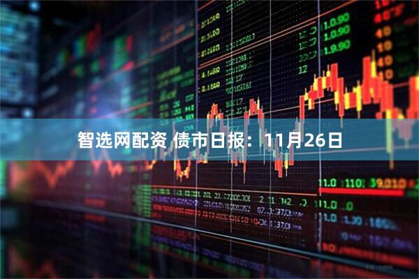 智选网配资 债市日报：11月26日