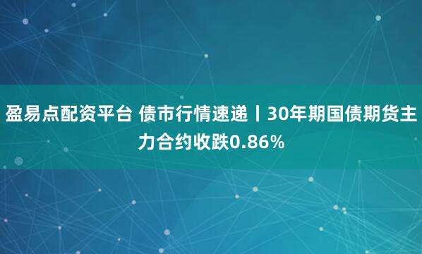 盈易点配资平台 债市行情速递丨30年期国债期货主力合约收跌0.86%