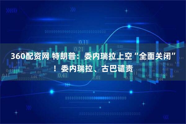 360配资网 特朗普：委内瑞拉上空“全面关闭”！委内瑞拉、古巴谴责