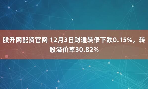 股升网配资官网 12月3日财通转债下跌0.15%,转股溢价率30.82%