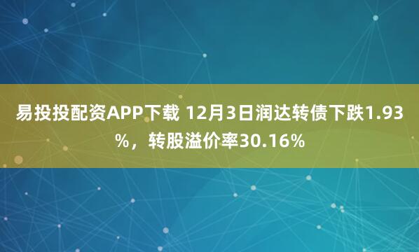 易投投配资APP下载 12月3日润达转债下跌1.93%，转股溢价率30.16%