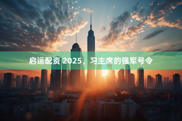 启运配资 2025，习主席的强军号令