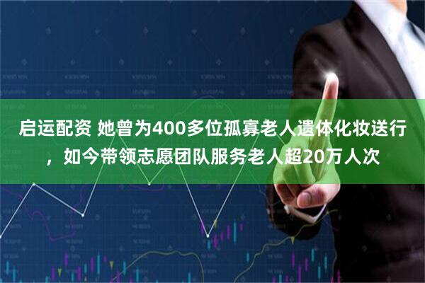 启运配资 她曾为400多位孤寡老人遗体化妆送行，如今带领志愿团队服务老人超20万人次