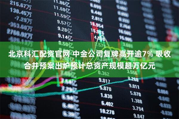 北京科汇配资官网 中金公司复牌高开逾7% 吸收合并预案出炉预计总资产规模超万亿元