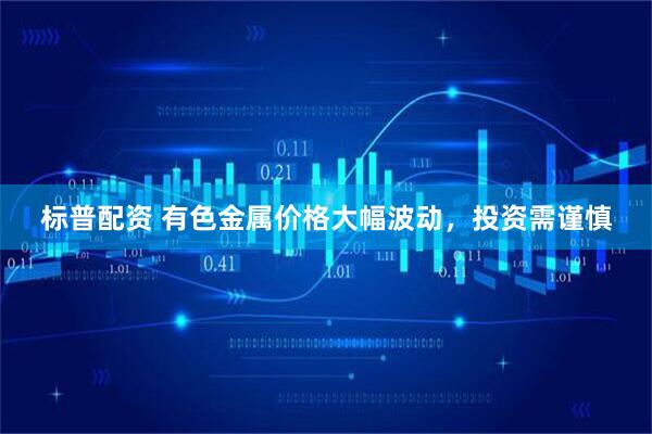 标普配资 有色金属价格大幅波动,投资需谨慎