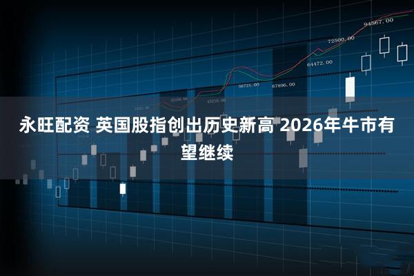 永旺配资 英国股指创出历史新高 2026年牛市有望继续