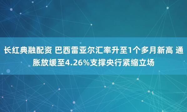 长红典融配资 巴西雷亚尔汇率升至1个多月新高 通胀放缓至4.26%支撑央行紧缩立场