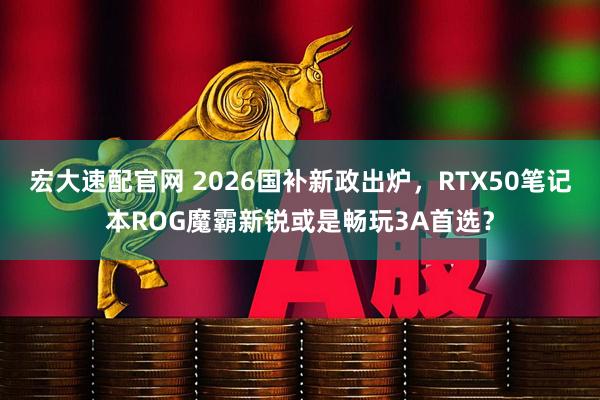 宏大速配官网 2026国补新政出炉，RTX50笔记本ROG魔霸新锐或是畅玩3A首选？