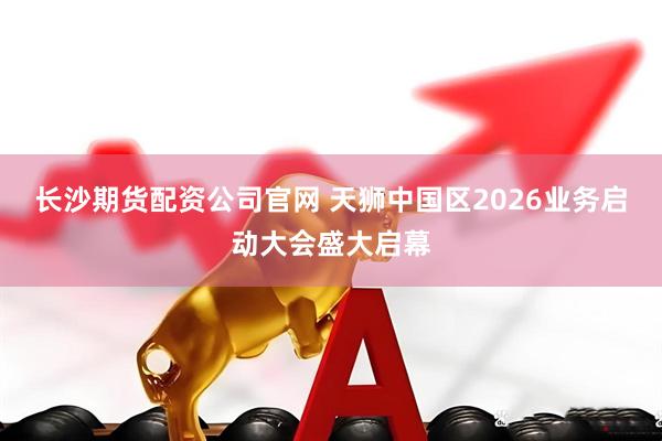 长沙期货配资公司官网 天狮中国区2026业务启动大会盛大启幕