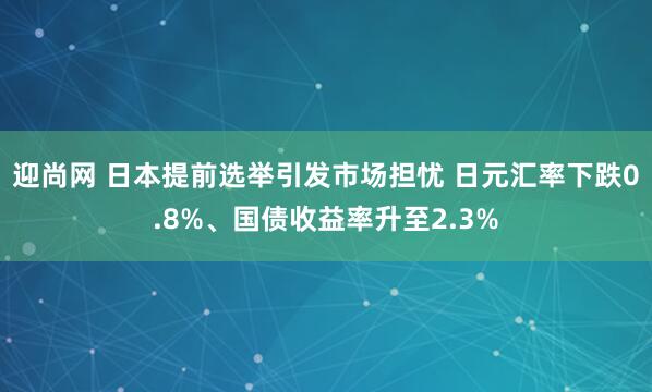 迎尚网 日本提前选举引发市场担忧 日元汇率下跌0.8%、国债收益率升至2.3%
