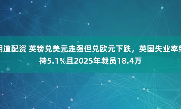明道配资 英镑兑美元走强但兑欧元下跌，英国失业率维持5.1%且2025年裁员18.4万