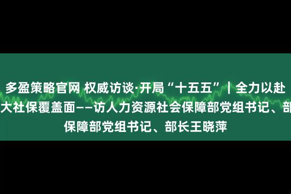 多盈策略官网 权威访谈·开局“十五五”｜全力以赴稳就业 扩大社保覆盖面——访人力资源社会保障部党组书记、部长王晓萍
