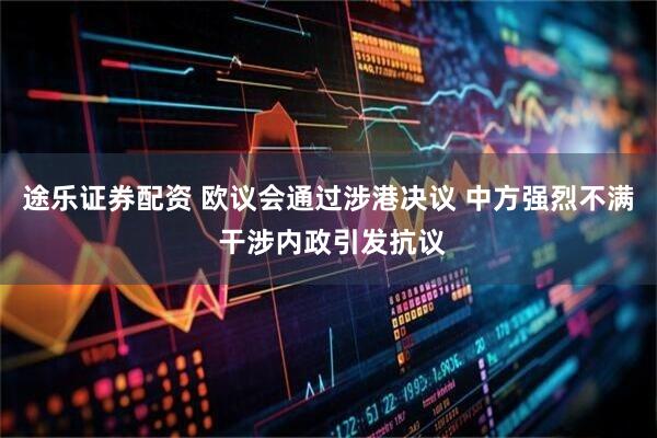 途乐证券配资 欧议会通过涉港决议 中方强烈不满 干涉内政引发抗议