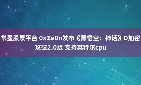 常盈股票平台 0xZe0n发布《黑悟空：神话》D加密攻破2.0版 支持英特尔cpu