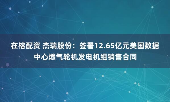 在榕配资 杰瑞股份：签署12.65亿元美国数据中心燃气轮机发电机组销售合同