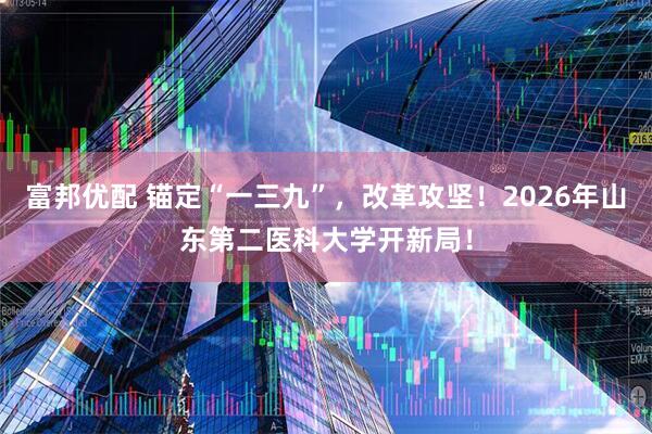 富邦优配 锚定“一三九”，改革攻坚！2026年山东第二医科大学开新局！