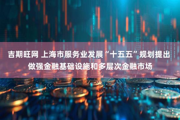 吉期旺网 上海市服务业发展“十五五”规划提出 做强金融基础设施和多层次金融市场