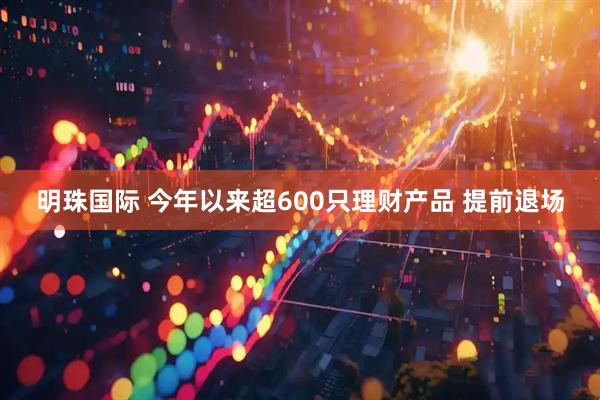 明珠国际 今年以来超600只理财产品 提前退场